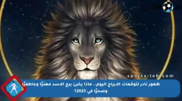ظهور نادر لتوقعات الأبراج اليوم.. ماذا يخبئ برج الأسد مهنيًا وعاطفيًا وصحيًا في 2025؟